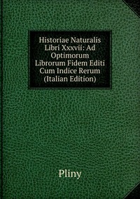 Historiae Naturalis Libri Xxxvii: Ad Optimorum Librorum Fidem Editi Cum Indice Rerum (Italian Edition)