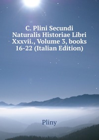 C. Plini Secundi Naturalis Historiae Libri Xxxvii., Volume 3, books 16-22 (Italian Edition)