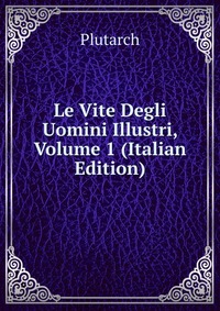 Le Vite Degli Uomini Illustri, Volume 1 (Italian Edition)