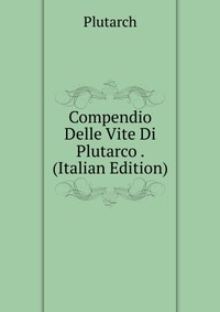 Compendio Delle Vite Di Plutarco . (Italian Edition)