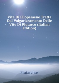 Vita Di Filopemene Tratta Dal Volgarizzamento Delle Vite Di Plutarco (Italian Edition)