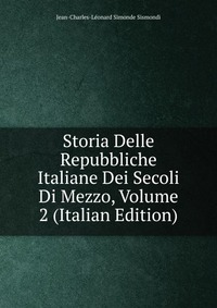 Storia Delle Repubbliche Italiane Dei Secoli Di Mezzo, Volume 2 (Italian Edition)