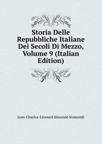 Storia Delle Repubbliche Italiane Dei Secoli Di Mezzo, Volume 9 (Italian Edition)