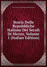 Storia Delle Repubbliche Italiane Dei Secoli Di Mezzo, Volume 1 (Italian Edition)