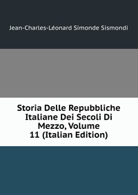 Storia Delle Repubbliche Italiane Dei Secoli Di Mezzo, Volume 11 (Italian Edition)