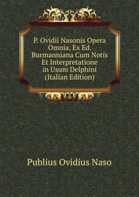 P. Ovidii Nasonis Opera Omnia, Ex Ed. Burmanniana Cum Notis Et Interpretatione in Usum Delphini (Italian Edition)