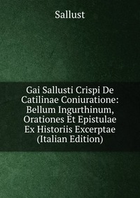 Gai Sallusti Crispi De Catilinae Coniuratione: Bellum Ingurthinum, Orationes Et Epistulae Ex Historiis Excerptae (Italian Edition)