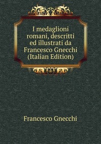 I medaglioni romani, descritti ed illustrati da Francesco Gnecchi (Italian Edition)