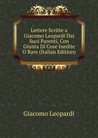 Lettere Scritte a Giacomo Leopardi Dai Suoi Parenti, Con Giunta Di Cose Inedite O Rare (Italian Edition)