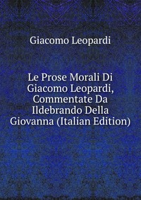 Le Prose Morali Di Giacomo Leopardi, Commentate Da Ildebrando Della Giovanna (Italian Edition)