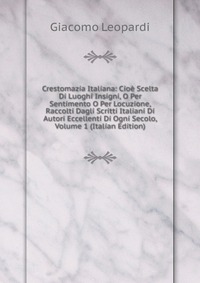 Crestomazia Italiana: Cioe Scelta Di Luoghi Insigni, O Per Sentimento O Per Locuzione, Raccolti Dagli Scritti Italiani Di Autori Eccellenti Di Ogni Secolo, Volume 1 (Italian Edition)