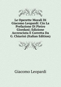 Le Operette Morali Di Giacomo Leopardi: Cin La Prefazione Di Pietro Giordani; Edizione Accresciuta E Corretta Da G. Chiarini (Italian Edition)