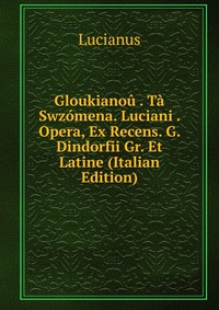 Gloukianou . Ta Swzomena. Luciani . Opera, Ex Recens. G. Dindorfii Gr. Et Latine (Italian Edition)