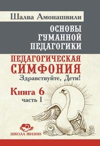 Основы гуманной педагогики. Книга 6. Педагогическая симфония. Часть 1. Здравствуйте, Дети!