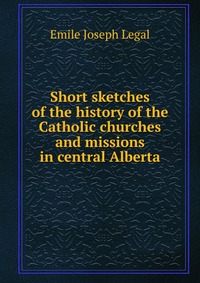 Short sketches of the history of the Catholic churches and missions in central Alberta