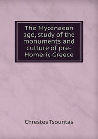 The Mycenaean age, study of the monuments and culture of pre-Homeric Greece