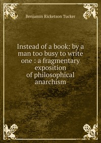 Instead of a book: by a man too busy to write one : a fragmentary exposition of philosophical anarchism