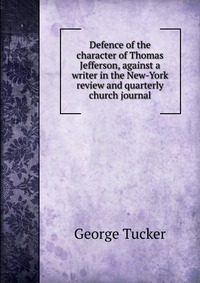 Defence of the character of Thomas Jefferson, against a writer in the New-York review and quarterly church journal