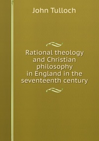 Rational theology and Christian philosophy in England in the seventeenth century