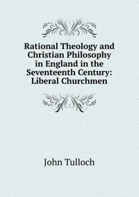 Rational Theology and Christian Philosophy in England in the Seventeenth Century: Liberal Churchmen