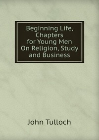 Beginning Life, Chapters for Young Men On Religion, Study and Business