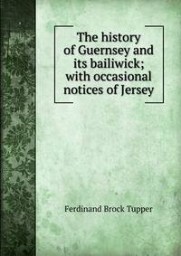 The history of Guernsey and its bailiwick; with occasional notices of Jersey