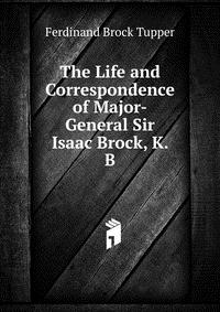 The Life and Correspondence of Major-General Sir Isaac Brock, K. B