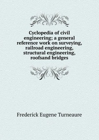 Cyclopedia of civil engineering; a general reference work on surveying, railroad engineering, structural engineering, roofsand bridges