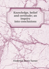 Knowledge, belief and certitude; an inquiry into conclusions