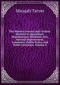 The Western Journal and Civilian: Devoted to Agriculture, Manufactures, Mechanic Arts, Internal Improvement, Commerce, Public Policy, and Polite Literature, Volume 8