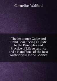 The Insurance Guide and Hand Book: Being a Guide to the Principles and Practice of Life Assurance and a Hand Book of the Best Authorities On the Science