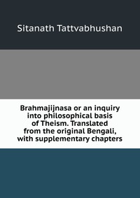 Brahmajijnasa or an inquiry into philosophical basis of Theism. Translated from the original Bengali, with supplementary chapters