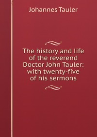 The history and life of the reverend Doctor John Tauler: with twenty-five of his sermons