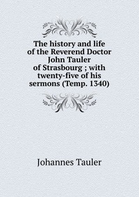 The history and life of the Reverend Doctor John Tauler of Strasbourg ; with twenty-five of his sermons (Temp. 1340)