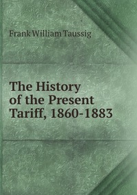 The History of the Present Tariff, 1860-1883