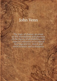 The logic of chance; an essay on the foundations and province of the theory of probability, with especial reference to its logical bearings and its . moral and social science, and to statisti