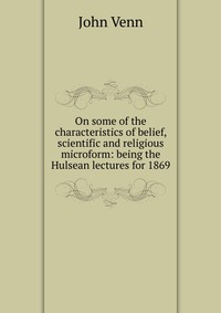 On some of the characteristics of belief, scientific and religious microform: being the Hulsean lectures for 1869