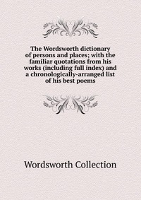 The Wordsworth dictionary of persons and places; with the familiar quotations from his works (including full index) and a chronologically-arranged list of his best poems