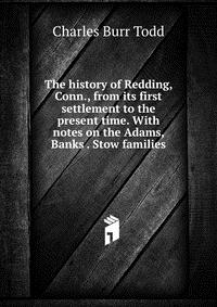 The history of Redding, Conn., from its first settlement to the present time. With notes on the Adams, Banks . Stow families