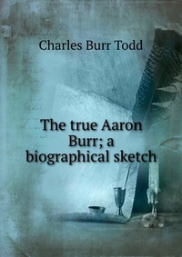 The true Aaron Burr; a biographical sketch