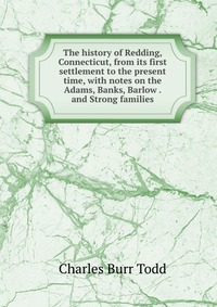 The history of Redding, Connecticut, from its first settlement to the present time, with notes on the Adams, Banks, Barlow . and Strong families