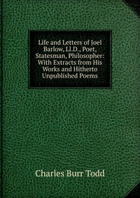 Life and Letters of Joel Barlow, Ll.D., Poet, Statesman, Philosopher: With Extracts from His Works and Hitherto Unpublished Poems