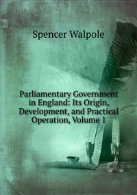 Parliamentary Government in England: Its Origin, Development, and Practical Operation, Volume 1