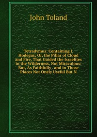 Tetradymus: Containing I. Hodegus; Or, the Pillar of Cloud and Fire, That Guided the Israelites in the Wilderness, Not Miraculous: But, As Faithfully . and in Those Places Not Onely Useful Bu