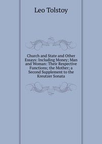 Church and State and Other Essays: Including Money; Man and Woman: Their Respective Functions; the Mother; a Second Supplement to the Kreutzer Sonata