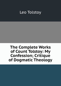 The Complete Works of Count Tolstoy: My Confession; Critique of Dogmatic Theology