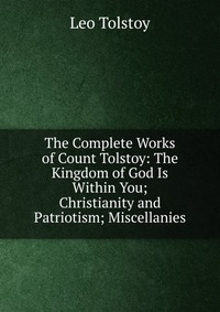 The Complete Works of Count Tolstoy: The Kingdom of God Is Within You; Christianity and Patriotism; Miscellanies