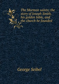 The Mormon saints; the story of Joseph Smith, his golden bible, and the church he founded