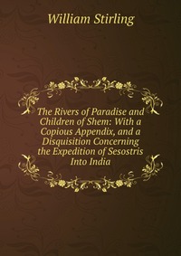 The Rivers of Paradise and Children of Shem: With a Copious Appendix, and a Disquisition Concerning the Expedition of Sesostris Into India