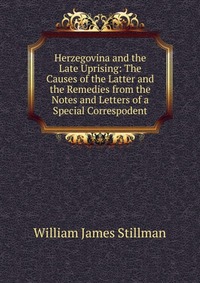 Herzegovina and the Late Uprising: The Causes of the Latter and the Remedies from the Notes and Letters of a Special Correspodent